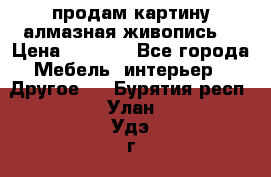 продам картину алмазная живопись  › Цена ­ 2 300 - Все города Мебель, интерьер » Другое   . Бурятия респ.,Улан-Удэ г.
